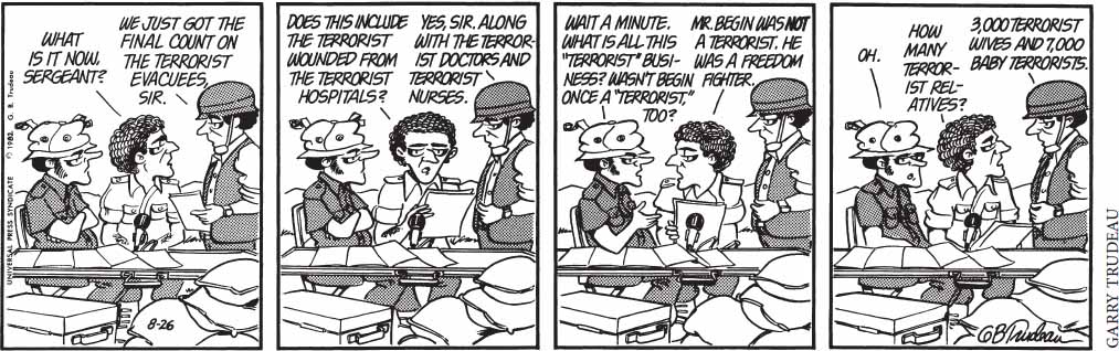 A cartoon where there are three people at a table the person in the middle asks, "what is it now sergeant? the seargent on the right responds, "we just got the final count on the terrorist evacuees sir." Person in the middle responds, "does this include the terrorist wounded from the terrorist hospitals?" Seargent responds "Yes sir. Along with the terrorist doctors and terrorist nurses." Person on the left says, "wait a minute. What is all this 'terrorist' business? Wasn't Begin once a 'terrorist' to?" Person in the middle responds, "Mr. Begin was not a terrorist. He was a freedom fighter." Person on left responds "oh." Person in middle asks seargent, "How many terrrorist relatives?" Seargent responds, "3,000 terrorist wives and 7,000 baby terrorists."
